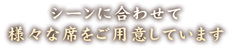 シーンに合わせて 様々な席をご用意しています