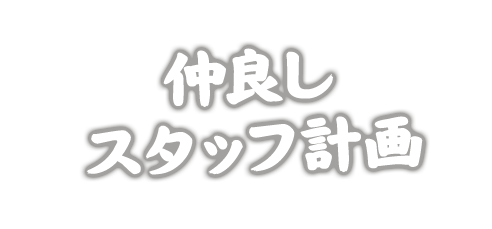 仲良し スタッフ計画