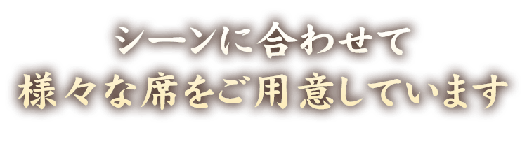 シーンに合わせて 様々な席をご用意しています