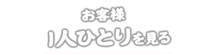 お客様  1人ひとりを見る